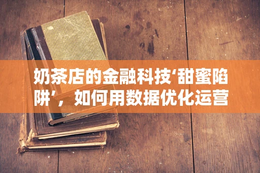 奶茶店的金融科技‘甜蜜陷阱’，如何用数据优化运营？