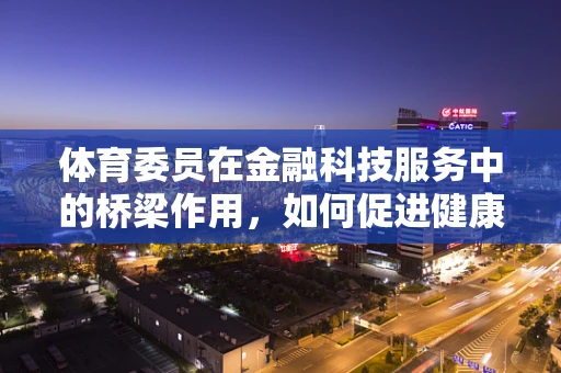 体育委员在金融科技服务中的桥梁作用，如何促进健康与金融的融合？