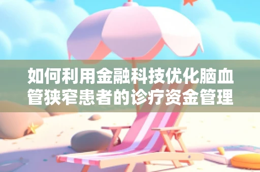 如何利用金融科技优化脑血管狭窄患者的诊疗资金管理？