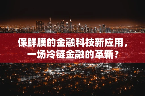保鲜膜的金融科技新应用，一场冷链金融的革新？