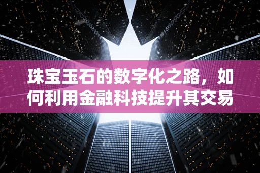 珠宝玉石的数字化之路，如何利用金融科技提升其交易透明度与安全性？