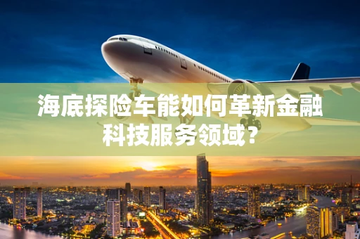 海底探险车能如何革新金融科技服务领域？