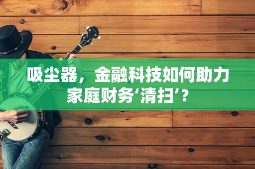 吸尘器，金融科技如何助力家庭财务‘清扫’？