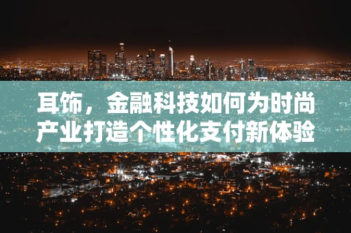 耳饰，金融科技如何为时尚产业打造个性化支付新体验？