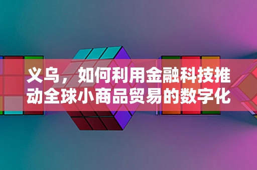 义乌，如何利用金融科技推动全球小商品贸易的数字化转型？