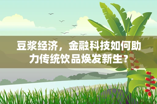 豆浆经济，金融科技如何助力传统饮品焕发新生？