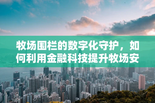 牧场围栏的数字化守护，如何利用金融科技提升牧场安全与效率？