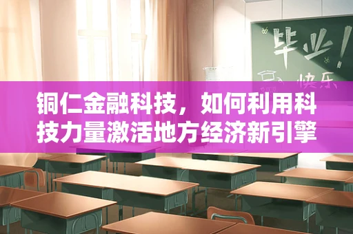 铜仁金融科技，如何利用科技力量激活地方经济新引擎？