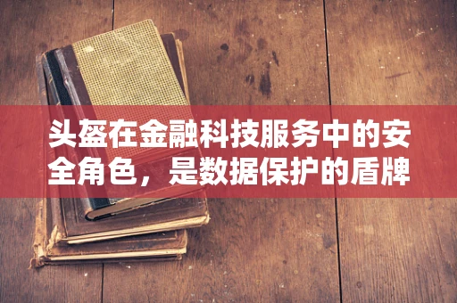 头盔在金融科技服务中的安全角色，是数据保护的盾牌吗？
