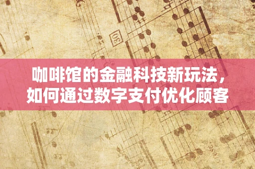 咖啡馆的金融科技新玩法，如何通过数字支付优化顾客体验？