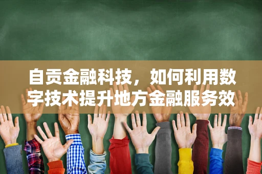 自贡金融科技，如何利用数字技术提升地方金融服务效率？
