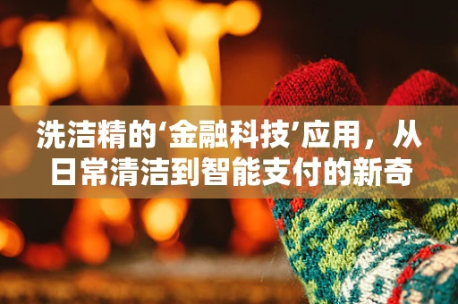 洗洁精的‘金融科技’应用，从日常清洁到智能支付的新奇跨界