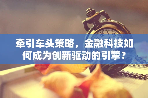 牵引车头策略，金融科技如何成为创新驱动的引擎？