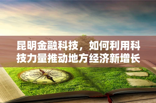 昆明金融科技，如何利用科技力量推动地方经济新增长？