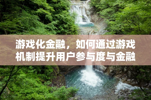 游戏化金融，如何通过游戏机制提升用户参与度与金融知识普及？