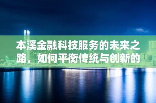 本溪金融科技服务的未来之路，如何平衡传统与创新的融合？