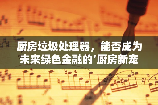 厨房垃圾处理器，能否成为未来绿色金融的‘厨房新宠’？