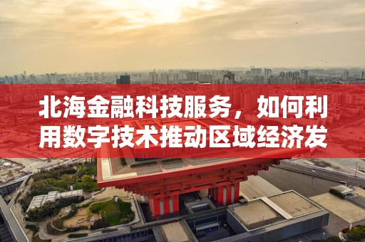 北海金融科技服务，如何利用数字技术推动区域经济发展？