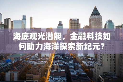 海底观光潜艇，金融科技如何助力海洋探索新纪元？