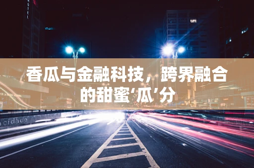 香瓜与金融科技，跨界融合的甜蜜‘瓜’分