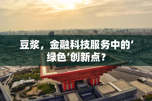 豆浆，金融科技服务中的‘绿色’创新点？