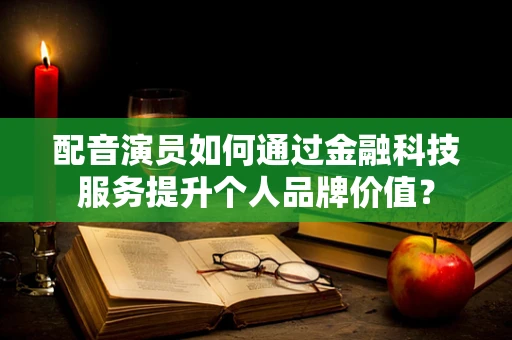 配音演员如何通过金融科技服务提升个人品牌价值？