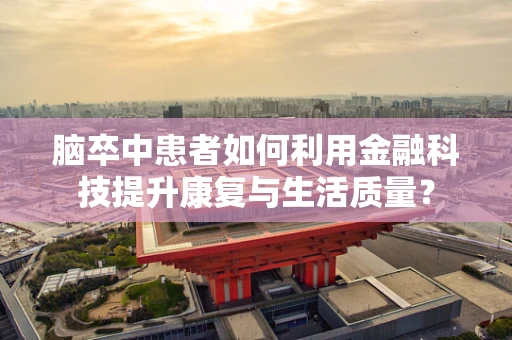 脑卒中患者如何利用金融科技提升康复与生活质量？