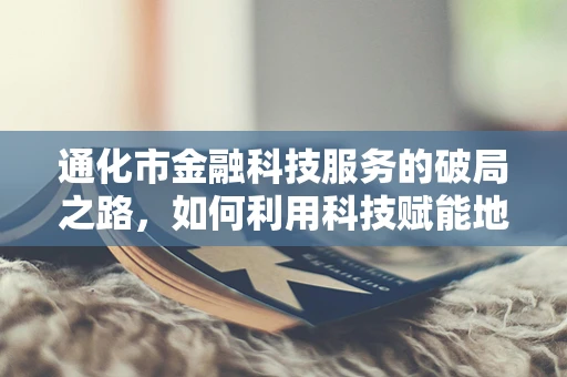 通化市金融科技服务的破局之路，如何利用科技赋能地方经济？