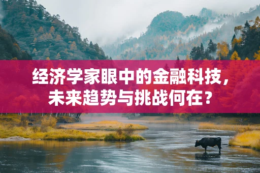 经济学家眼中的金融科技，未来趋势与挑战何在？