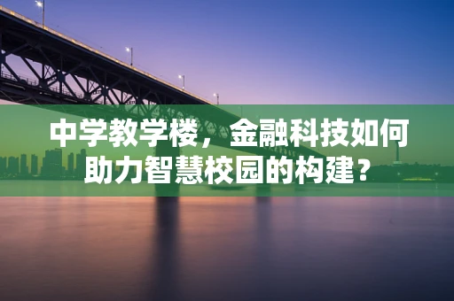 中学教学楼，金融科技如何助力智慧校园的构建？