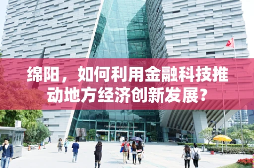 绵阳，如何利用金融科技推动地方经济创新发展？