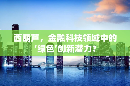 西葫芦，金融科技领域中的‘绿色’创新潜力？