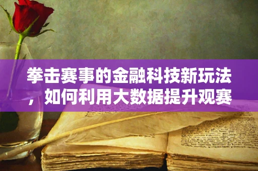 拳击赛事的金融科技新玩法，如何利用大数据提升观赛体验？