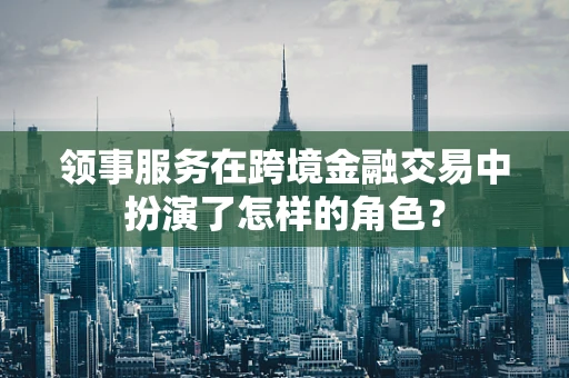 领事服务在跨境金融交易中扮演了怎样的角色？