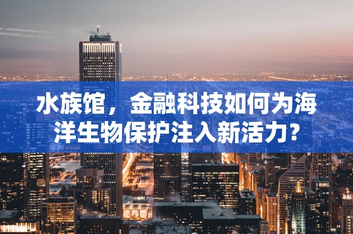 水族馆，金融科技如何为海洋生物保护注入新活力？