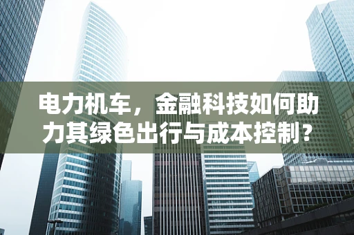 电力机车，金融科技如何助力其绿色出行与成本控制？