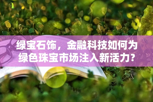绿宝石饰，金融科技如何为绿色珠宝市场注入新活力？