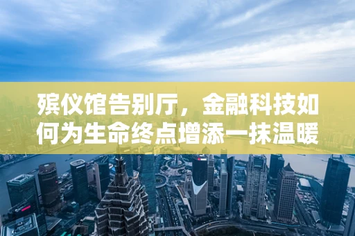 殡仪馆告别厅，金融科技如何为生命终点增添一抹温暖？