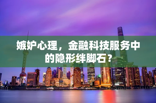 嫉妒心理，金融科技服务中的隐形绊脚石？