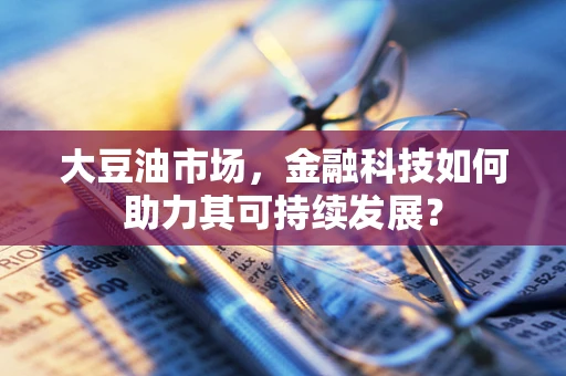 大豆油市场，金融科技如何助力其可持续发展？