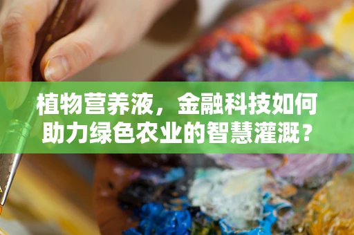 植物营养液，金融科技如何助力绿色农业的智慧灌溉？