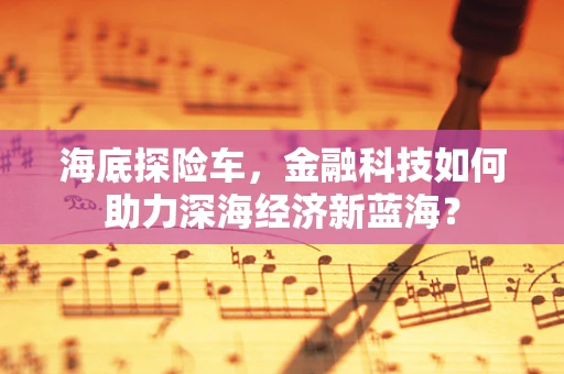 海底探险车，金融科技如何助力深海经济新蓝海？