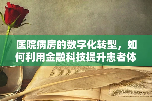 医院病房的数字化转型，如何利用金融科技提升患者体验？