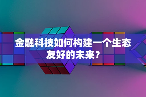 金融科技如何构建一个生态友好的未来？