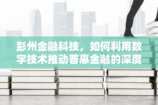 彭州金融科技，如何利用数字技术推动普惠金融的深度发展？