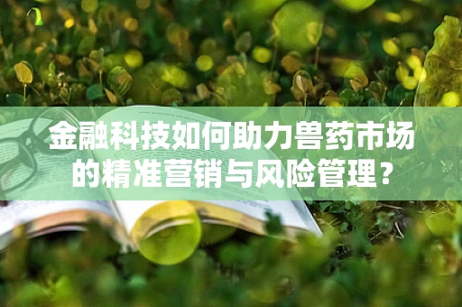 金融科技如何助力兽药市场的精准营销与风险管理？