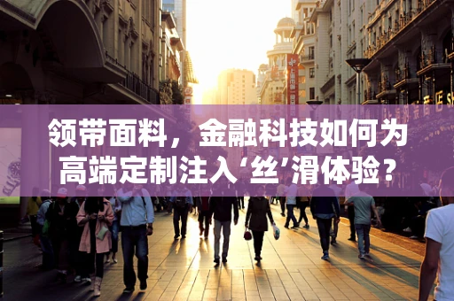 领带面料，金融科技如何为高端定制注入‘丝’滑体验？