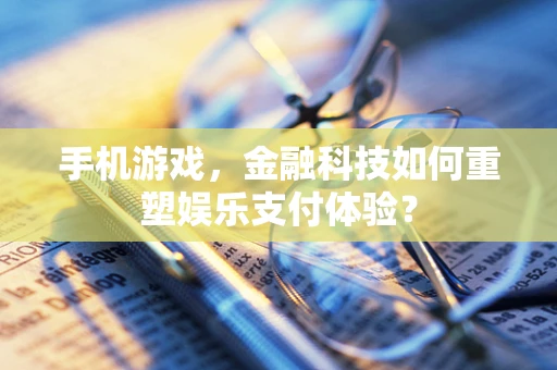 手机游戏，金融科技如何重塑娱乐支付体验？
