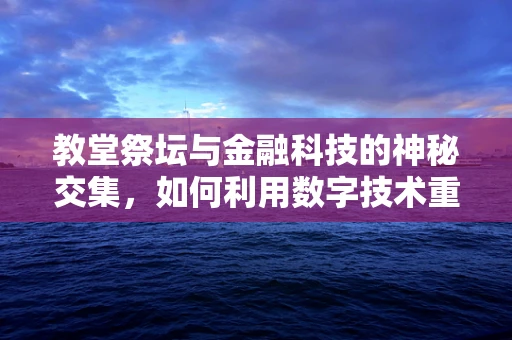 教堂祭坛与金融科技的神秘交集，如何利用数字技术重塑信仰空间？