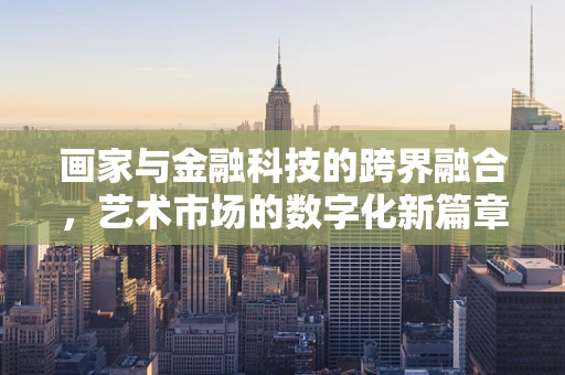 画家与金融科技的跨界融合，艺术市场的数字化新篇章？